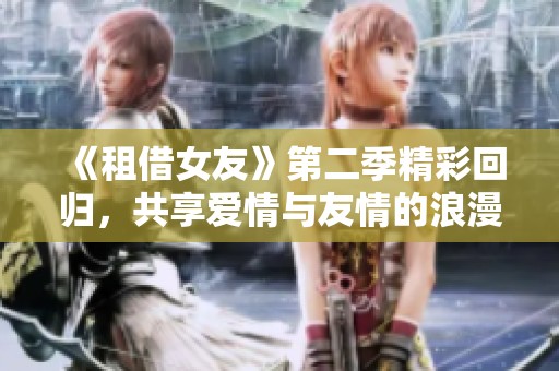 《租借女友》第二季精彩回归，共享爱情与友情的浪漫旅程