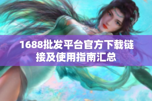 1688批发平台官方下载链接及使用指南汇总
