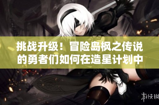 挑战升级！冒险岛枫之传说的勇者们如何在造星计划中大放异彩？