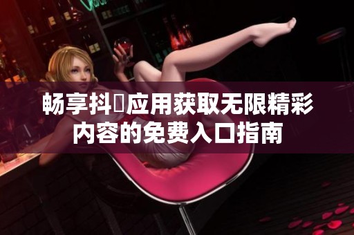 畅享抖抈应用获取无限精彩内容的免费入口指南