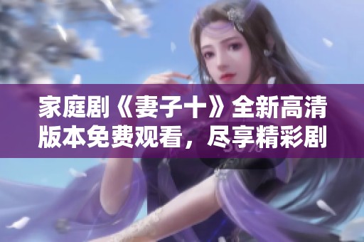 家庭剧《妻子十》全新高清版本免费观看，尽享精彩剧情