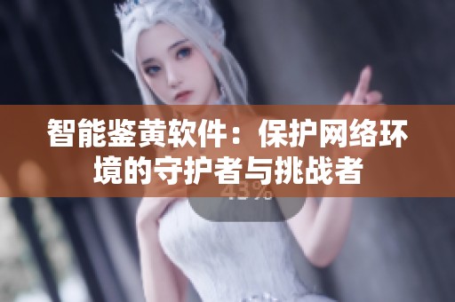 智能鉴黄软件：保护网络环境的守护者与挑战者
