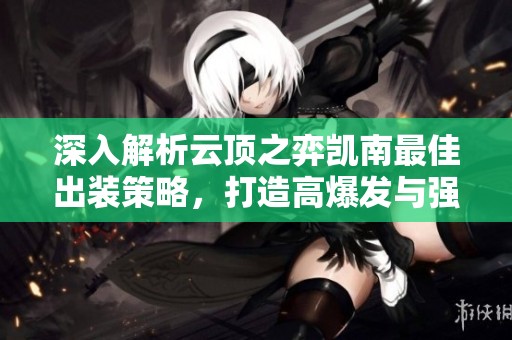 深入解析云顶之弈凯南最佳出装策略，打造高爆发与强控制的完美组合