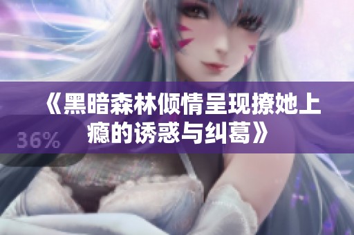 《黑暗森林倾情呈现撩她上瘾的诱惑与纠葛》