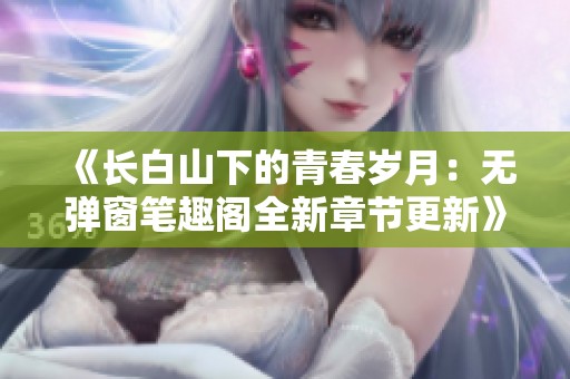 《长白山下的青春岁月：无弹窗笔趣阁全新章节更新》