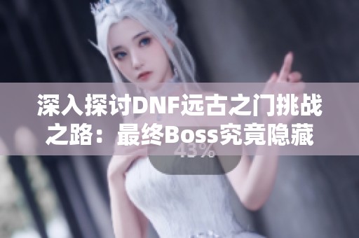 深入探讨DNF远古之门挑战之路：最终Boss究竟隐藏在哪个地图中