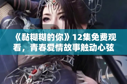 《黏糊糊的你》12集免费观看，青春爱情故事触动心弦
