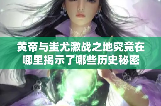 黄帝与蚩尤激战之地究竟在哪里揭示了哪些历史秘密