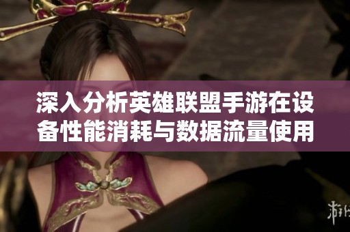 深入分析英雄联盟手游在设备性能消耗与数据流量使用方面的影响与优化建议