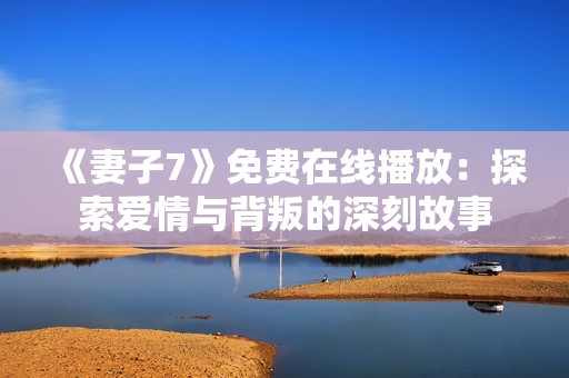 《妻子7》免费在线播放：探索爱情与背叛的深刻故事