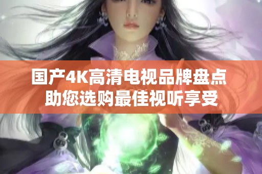 国产4K高清电视品牌盘点 助您选购最佳视听享受