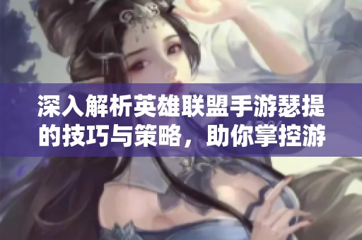深入解析英雄联盟手游瑟提的技巧与策略，助你掌控游戏的每一场对战
