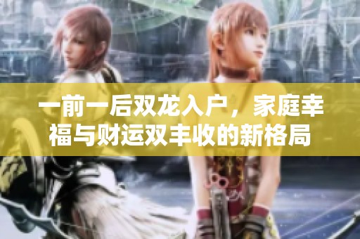 一前一后双龙入户，家庭幸福与财运双丰收的新格局