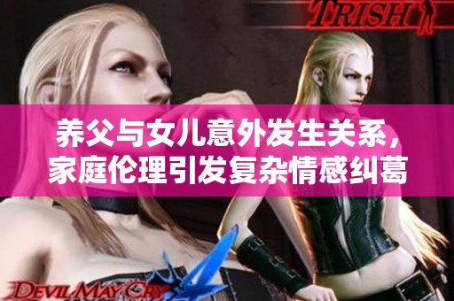 养父与女儿意外发生关系，家庭伦理引发复杂情感纠葛