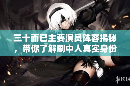 三十而已主要演员阵容揭秘，带你了解剧中人真实身份