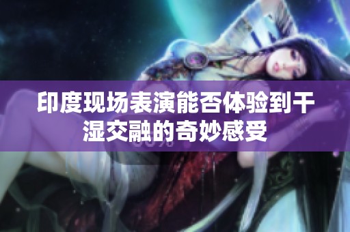 印度现场表演能否体验到干湿交融的奇妙感受