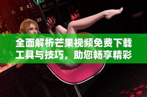 全面解析芒果视频免费下载工具与技巧，助您畅享精彩影视内容