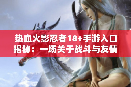 热血火影忍者18+手游入口揭秘：一场关于战斗与友情的热血冒险之旅等你来体验