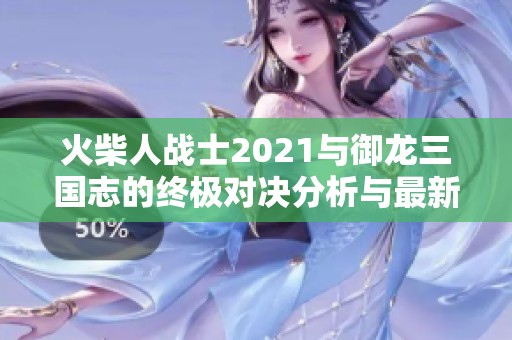 火柴人战士2021与御龙三国志的终极对决分析与最新折扣信息分享