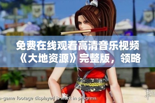 免费在线观看高清音乐视频《大地资源》完整版，领略视觉盛宴