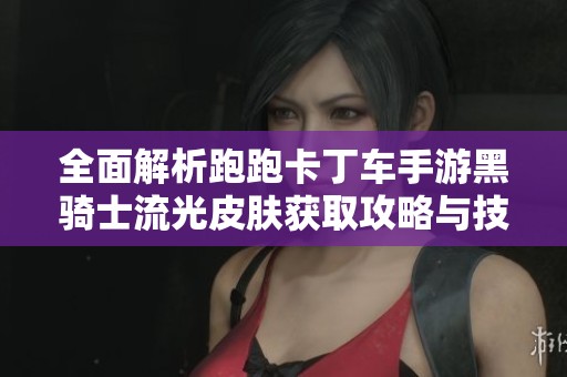 全面解析跑跑卡丁车手游黑骑士流光皮肤获取攻略与技巧，助你轻松拥有