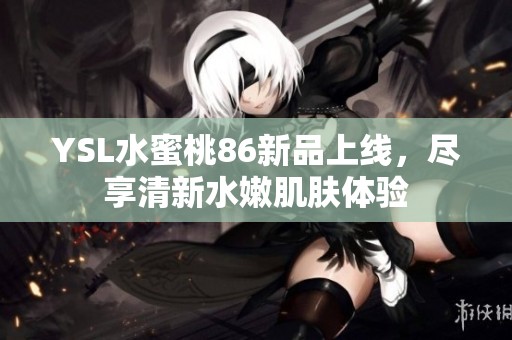 YSL水蜜桃86新品上线，尽享清新水嫩肌肤体验