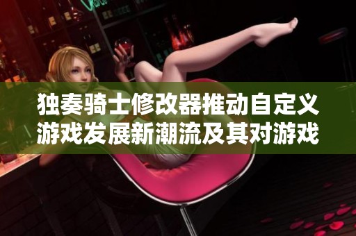独奏骑士修改器推动自定义游戏发展新潮流及其对游戏行业的深远影响分析
