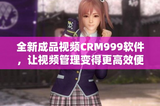 全新成品视频CRM999软件，让视频管理变得更高效便捷