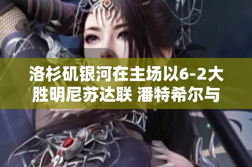 洛杉矶银河在主场以6-2大胜明尼苏达联 潘特希尔与德扬-约韦利奇均有精彩进球表现