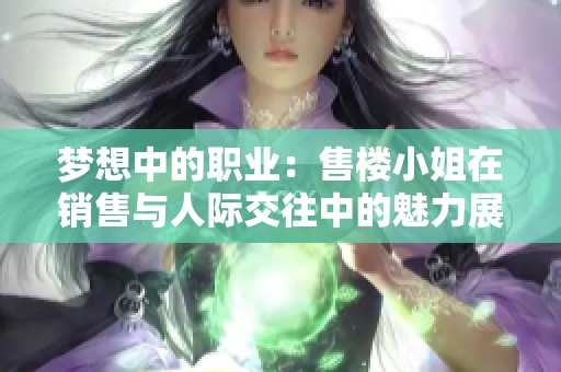 梦想中的职业：售楼小姐在销售与人际交往中的魅力展示