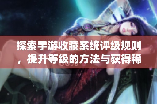 探索手游收藏系统评级规则，提升等级的方法与获得稀有奖励的途径