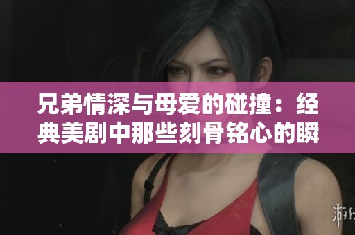 兄弟情深与母爱的碰撞：经典美剧中那些刻骨铭心的瞬间