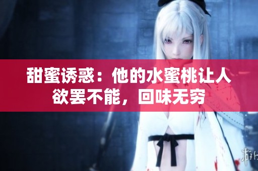 甜蜜诱惑：他的水蜜桃让人欲罢不能，回味无穷