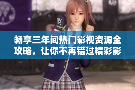 畅享三年间热门影视资源全攻略，让你不再错过精彩影片