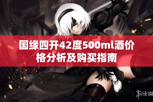 国缘四开42度500ml酒价格分析及购买指南