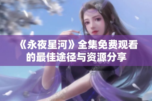 《永夜星河》全集免费观看的最佳途径与资源分享