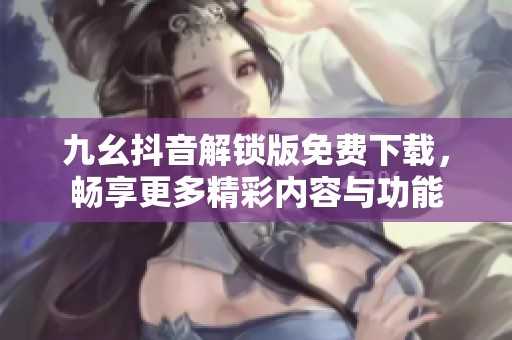 九幺抖音解锁版免费下载，畅享更多精彩内容与功能