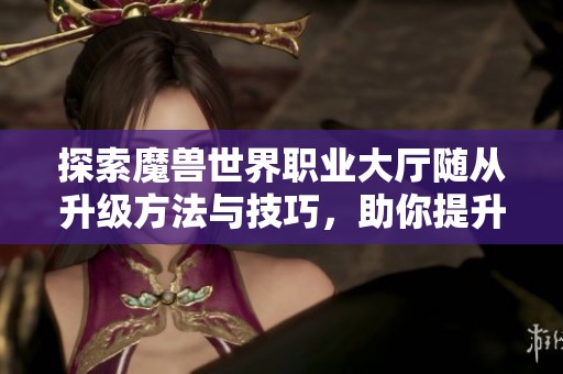 探索魔兽世界职业大厅随从升级方法与技巧，助你提升战力与体验