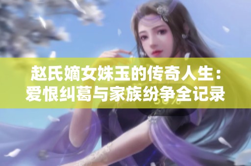 赵氏嫡女姝玉的传奇人生：爱恨纠葛与家族纷争全记录