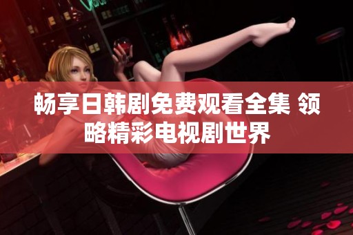 畅享日韩剧免费观看全集 领略精彩电视剧世界
