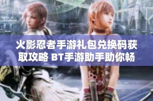 火影忍者手游礼包兑换码获取攻略 BT手游助手助你畅玩胜新手游网优惠活动