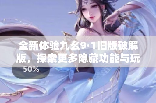 全新体验九幺9·1旧版破解版，探索更多隐藏功能与玩法