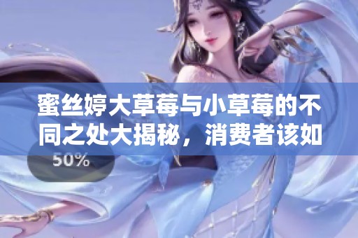 蜜丝婷大草莓与小草莓的不同之处大揭秘，消费者该如何选择