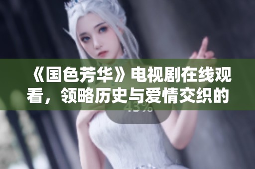 《国色芳华》电视剧在线观看，领略历史与爱情交织的动人故事