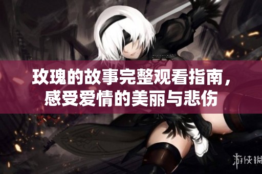 玫瑰的故事完整观看指南，感受爱情的美丽与悲伤