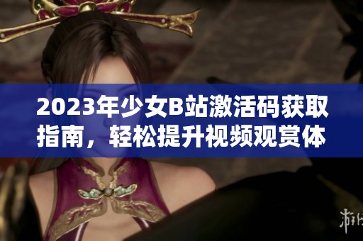 2023年少女B站激活码获取指南，轻松提升视频观赏体验
