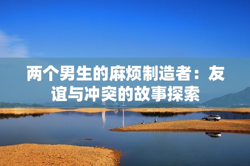 两个男生的麻烦制造者：友谊与冲突的故事探索