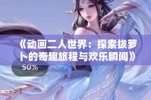 《动画二人世界：探索拔萝卜的奇趣旅程与欢乐瞬间》