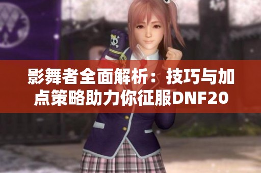 影舞者全面解析：技巧与加点策略助力你征服DNF2025游戏世界