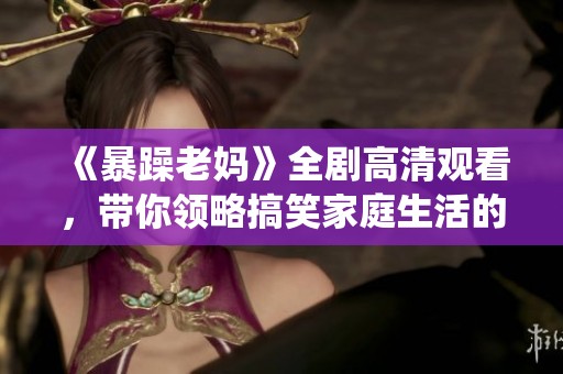 《暴躁老妈》全剧高清观看，带你领略搞笑家庭生活的真实演绎